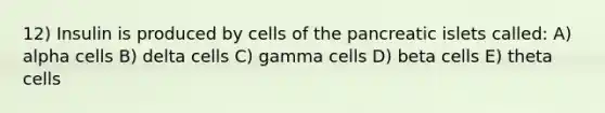 12) Insulin is produced by cells of the pancreatic islets called: A) alpha cells B) delta cells C) gamma cells D) beta cells E) theta cells