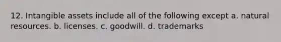 12. <a href='https://www.questionai.com/knowledge/kfaeAOzavC-intangible-assets' class='anchor-knowledge'>intangible assets</a> include all of the following except a. <a href='https://www.questionai.com/knowledge/k6l1d2KrZr-natural-resources' class='anchor-knowledge'>natural resources</a>. b. licenses. c. goodwill. d. trademarks