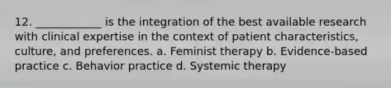 12. ____________ is the integration of the best available research with clinical expertise in the context of patient characteristics, culture, and preferences. a. Feminist therapy b. Evidence-based practice c. Behavior practice d. Systemic therapy