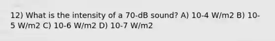 12) What is the intensity of a 70-dB sound? A) 10-4 W/m2 B) 10-5 W/m2 C) 10-6 W/m2 D) 10-7 W/m2