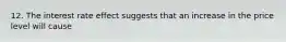 12. The interest rate effect suggests that an increase in the price level will cause