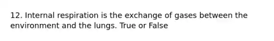 12. Internal respiration is the exchange of gases between the environment and the lungs. True or False
