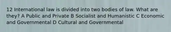 12 International law is divided into two bodies of law. What are they? A Public and Private B Socialist and Humanistic C Economic and Governmental D Cultural and Governmental