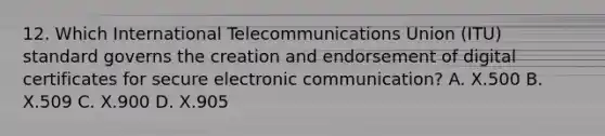 12. Which International Telecommunications Union (ITU) standard governs the creation and endorsement of digital certificates for secure electronic communication? A. X.500 B. X.509 C. X.900 D. X.905