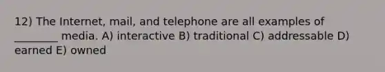 12) The Internet, mail, and telephone are all examples of ________ media. A) interactive B) traditional C) addressable D) earned E) owned