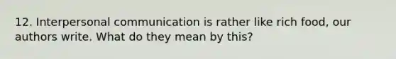 12. Interpersonal communication is rather like rich food, our authors write. What do they mean by this?