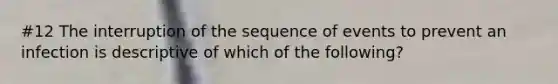 #12 The interruption of the sequence of events to prevent an infection is descriptive of which of the following?