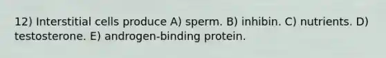 12) Interstitial cells produce A) sperm. B) inhibin. C) nutrients. D) testosterone. E) androgen-binding protein.