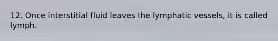 12. Once interstitial fluid leaves the lymphatic vessels, it is called lymph.