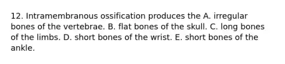 12. Intramembranous ossification produces the A. irregular bones of the vertebrae. B. flat bones of the skull. C. long bones of the limbs. D. short bones of the wrist. E. short bones of the ankle.