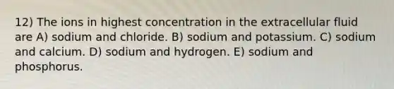 12) The ions in highest concentration in the extracellular fluid are A) sodium and chloride. B) sodium and potassium. C) sodium and calcium. D) sodium and hydrogen. E) sodium and phosphorus.