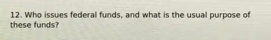 12. Who issues federal funds, and what is the usual purpose of these funds?