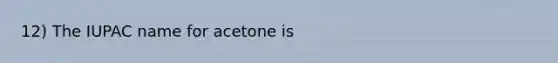 12) The IUPAC name for acetone is