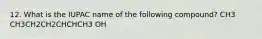 12. What is the IUPAC name of the following compound? CH3 CH3CH2CH2CHCHCH3 OH