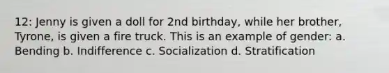 12: Jenny is given a doll for 2nd birthday, while her brother, Tyrone, is given a fire truck. This is an example of gender: a. Bending b. Indifference c. Socialization d. Stratification