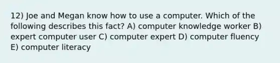 12) Joe and Megan know how to use a computer. Which of the following describes this fact? A) computer knowledge worker B) expert computer user C) computer expert D) computer fluency E) computer literacy