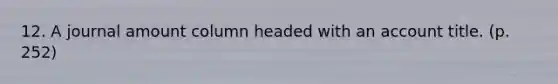 12. A journal amount column headed with an account title. (p. 252)