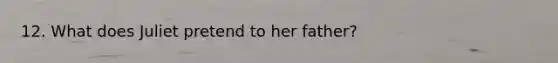 12. What does Juliet pretend to her father?