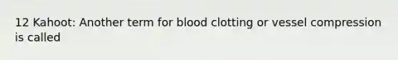 12 Kahoot: Another term for blood clotting or vessel compression is called