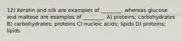 12) Keratin and silk are examples of ________, whereas glucose and maltose are examples of ________. A) proteins; carbohydrates B) carbohydrates; proteins C) nucleic acids; lipids D) proteins; lipids