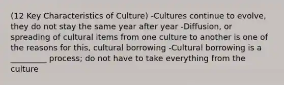 (12 Key Characteristics of Culture) -Cultures continue to evolve, they do not stay the same year after year -Diffusion, or spreading of cultural items from one culture to another is one of the reasons for this, cultural borrowing -Cultural borrowing is a _________ process; do not have to take everything from the culture