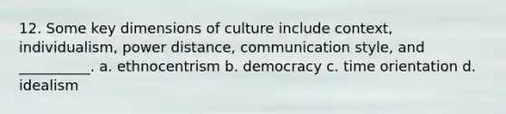 12. Some key dimensions of culture include context, individualism, power distance, communication style, and __________. a. ethnocentrism b. democracy c. time orientation d. idealism