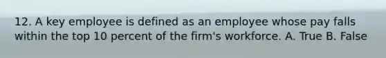 12. A key employee is defined as an employee whose pay falls within the top 10 percent of the firm's workforce. A. True B. False