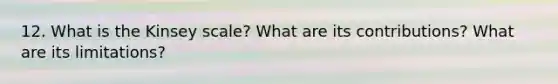 12. What is the Kinsey scale? What are its contributions? What are its limitations?