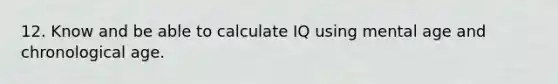 12. Know and be able to calculate IQ using mental age and chronological age.