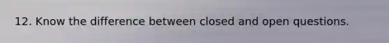 12. Know the difference between closed and open questions.