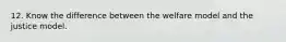 12. Know the difference between the welfare model and the justice model.