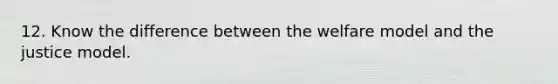12. Know the difference between the welfare model and the justice model.