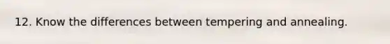 12. Know the differences between tempering and annealing.