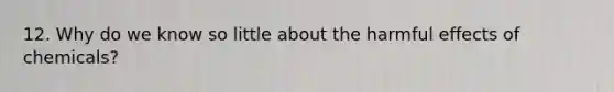 12. Why do we know so little about the harmful effects of chemicals?