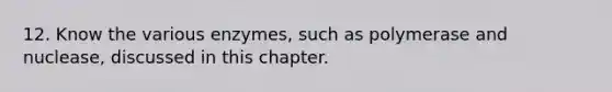 12. Know the various enzymes, such as polymerase and nuclease, discussed in this chapter.