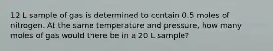 12 L sample of gas is determined to contain 0.5 moles of nitrogen. At the same temperature and pressure, how many moles of gas would there be in a 20 L sample?