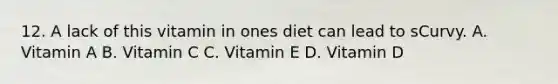 12. A lack of this vitamin in ones diet can lead to sCurvy. A. Vitamin A B. Vitamin C C. Vitamin E D. Vitamin D