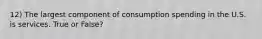 12) The largest component of consumption spending in the U.S. is services. True or False?