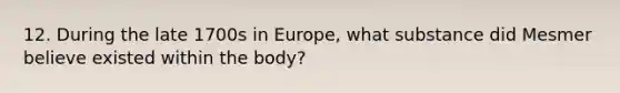 12. During the late 1700s in Europe, what substance did Mesmer believe existed within the body?