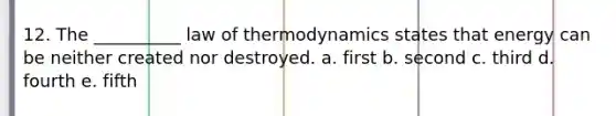 12. The __________ law of thermodynamics states that energy can be neither created nor destroyed. a. first b. second c. third d. fourth e. fifth