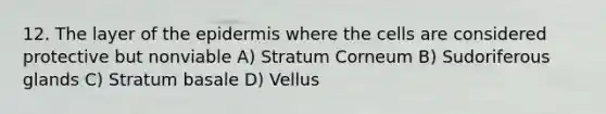 12. The layer of the epidermis where the cells are considered protective but nonviable A) Stratum Corneum B) Sudoriferous glands C) Stratum basale D) Vellus