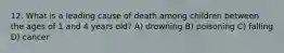 12. What is a leading cause of death among children between the ages of 1 and 4 years old? A) drowning B) poisoning C) falling D) cancer