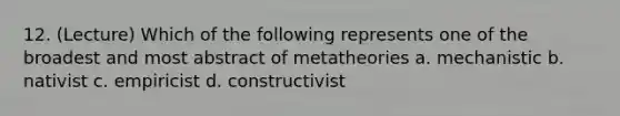 12. (Lecture) Which of the following represents one of the broadest and most abstract of metatheories a. mechanistic b. nativist c. empiricist d. constructivist