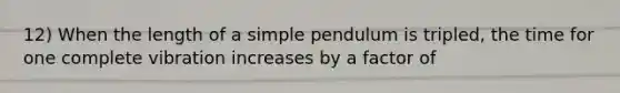 12) When the length of a <a href='https://www.questionai.com/knowledge/kd085cXuKK-simple-pendulum' class='anchor-knowledge'>simple pendulum</a> is tripled, the time for one complete vibration increases by a factor of