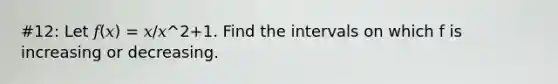 #12: Let 𝑓(𝑥) = 𝑥/𝑥^2+1. Find the intervals on which f is increasing or decreasing.