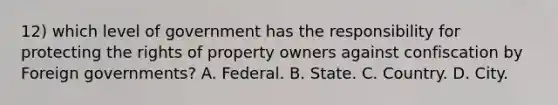 12) which level of government has the responsibility for protecting the rights of property owners against confiscation by Foreign governments? A. Federal. B. State. C. Country. D. City.