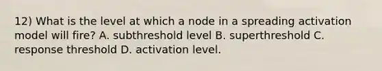 12) What is the level at which a node in a spreading activation model will fire? A. subthreshold level B. superthreshold C. response threshold D. activation level.