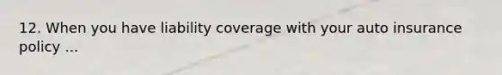 12. When you have liability coverage with your auto insurance policy ...