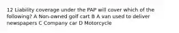 12 Liability coverage under the PAP will cover which of the following? A Non-owned golf cart B A van used to deliver newspapers C Company car D Motorcycle