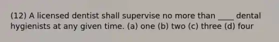 (12) A licensed dentist shall supervise no more than ____ dental hygienists at any given time. (a) one (b) two (c) three (d) four